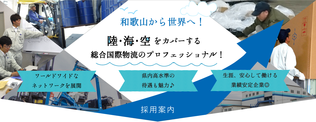 和歌山から世界へ！陸・海・空をカバーする総合国際物流のプロフェッショナル！ワールドワイドなネットワークを展開。県内高水準の待遇も魅力。生涯、安心して働ける業績安定企業。採用案内。