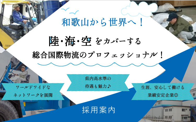 和歌山から世界へ！陸・海・空をカバーする総合国際物流のプロフェッショナル！ワールドワイドなネットワークを展開。県内高水準の待遇も魅力。生涯、安心して働ける業績安定企業。採用案内。